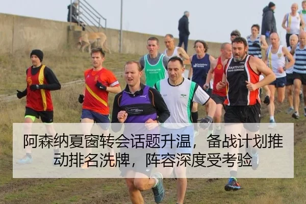 阿森纳夏窗转会话题升温，备战计划推动排名洗牌，阵容深度受考验 | anbo