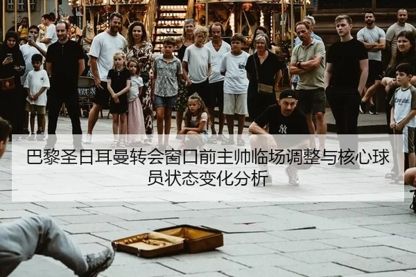 巴黎圣日耳曼转会窗口前主帅临场调整与核心球员状态变化分析