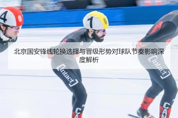 北京国安锋线轮换选择与晋级形势对球队节奏影响深度解析