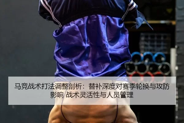 马竞战术打法调整剖析：替补深度对赛季轮换与攻防影响 战术灵活性与人员管理